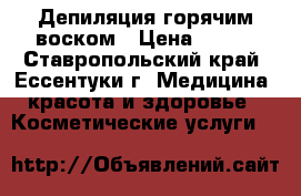 Депиляция горячим воском › Цена ­ 500 - Ставропольский край, Ессентуки г. Медицина, красота и здоровье » Косметические услуги   